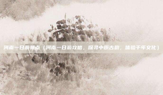 河南一日游景点（河南一日游攻略，探寻中原古韵，体验千年文化）