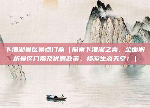 下渚湖景区景点门票(探索下渚湖之美,全面解析景区门票及优惠政策,畅游生态天堂!)