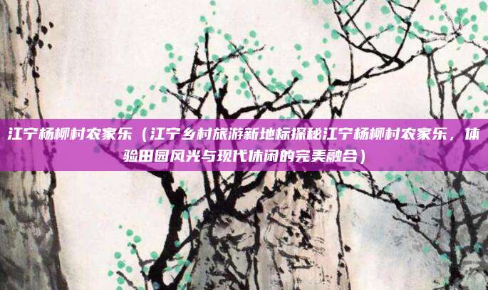 江宁杨柳村农家乐(江宁乡村旅游新地标探秘江宁杨柳村农家乐,体验田园风光与现代休闲的完美融合)