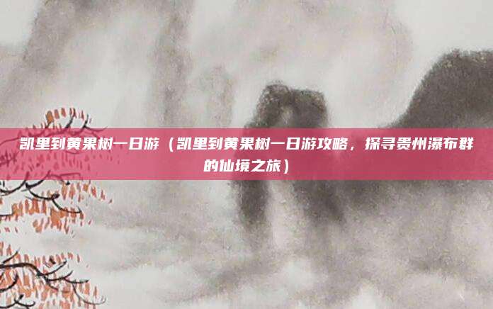 凯里到黄果树一日游(凯里到黄果树一日游攻略,探寻贵州瀑布群的仙境之旅)
