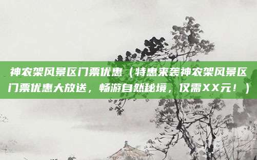神农架风景区门票优惠（特惠来袭神农架风景区门票优惠大放送，畅游自然秘境，仅需XX元！）