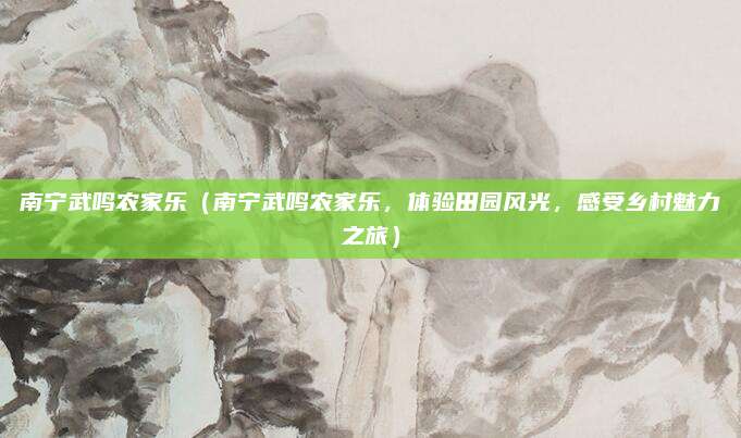 南宁武鸣农家乐(南宁武鸣农家乐,体验田园风光,感受乡村魅力之旅)