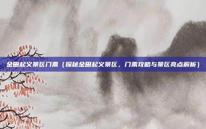 金田起义景区门票（探秘金田起义景区，门票攻略与景区亮点解析）