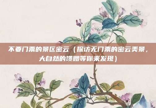 不要门票的景区密云(探访无门票的密云美景,大自然的馈赠等你来发现)