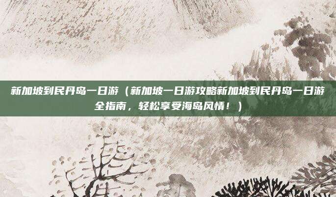 新加坡到民丹岛一日游（新加坡一日游攻略新加坡到民丹岛一日游全指南，轻松享受海岛风情！）
