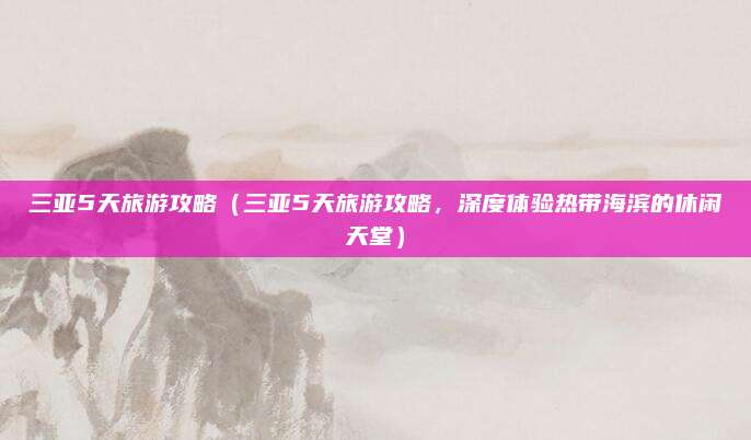 三亚5天旅游攻略（三亚5天旅游攻略，深度体验热带海滨的休闲天堂）