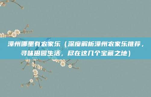 漳州哪里有农家乐(深度解析漳州农家乐推荐,寻味田园生活,尽在这几个宝藏之地)