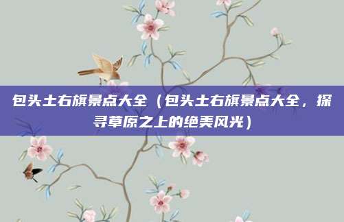 包头土右旗景点大全(包头土右旗景点大全,探寻草原之上的绝美风光)
