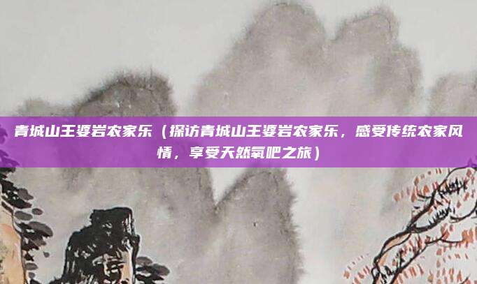 青城山王婆岩农家乐（探访青城山王婆岩农家乐，感受传统农家风情，享受天然氧吧之旅）