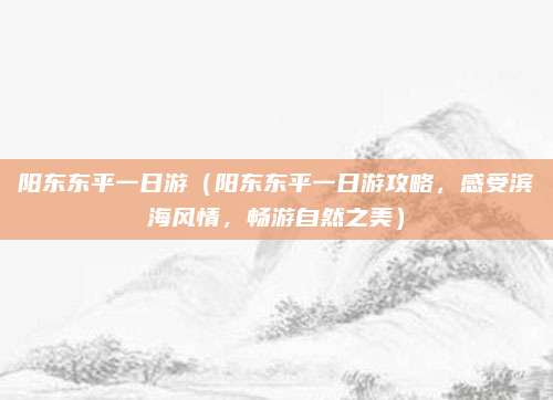 阳东东平一日游(阳东东平一日游攻略,感受滨海风情,畅游自然之美)