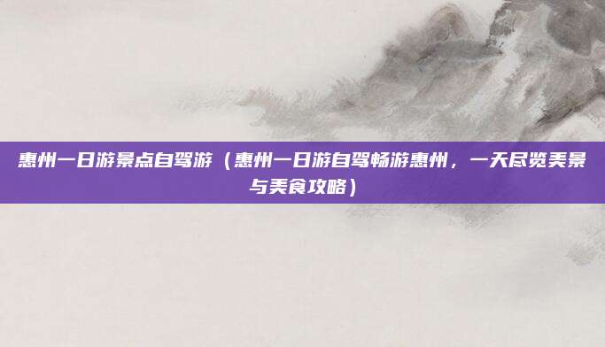 惠州一日游景点自驾游(惠州一日游自驾畅游惠州,一天尽览美景与美食攻略)