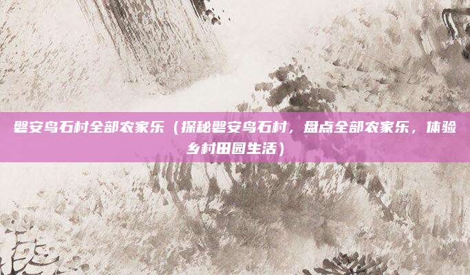 磐安鸟石村全部农家乐(探秘磐安鸟石村,盘点全部农家乐,体验乡村田园生活)