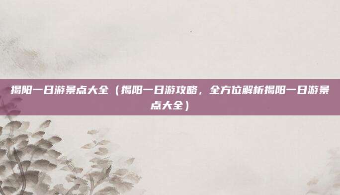揭阳一日游景点大全(揭阳一日游攻略,全方位解析揭阳一日游景点大全)