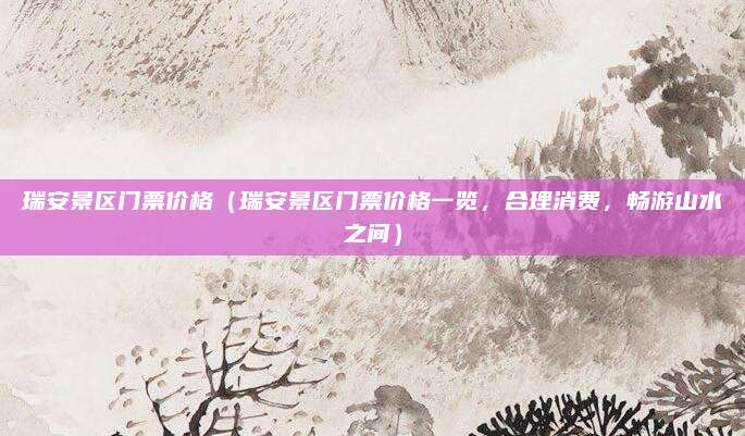 瑞安景区门票价格(瑞安景区门票价格一览,合理消费,畅游山水之间)