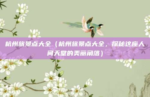 杭州旅景点大全(杭州旅景点大全,探秘这座人间天堂的美丽角落)