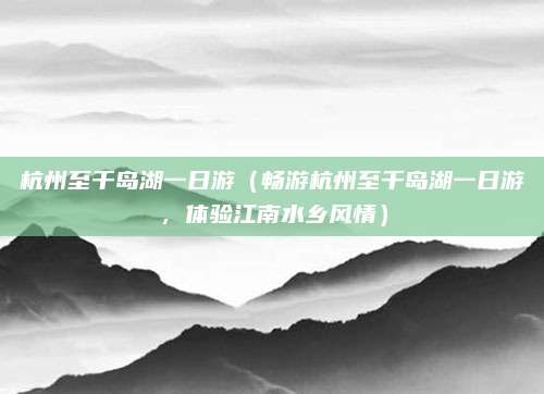 杭州至千岛湖一日游(畅游杭州至千岛湖一日游,体验江南水乡风情)