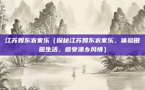江苏如东农家乐(探秘江苏如东农家乐,体验田园生活,感受渔乡风情)