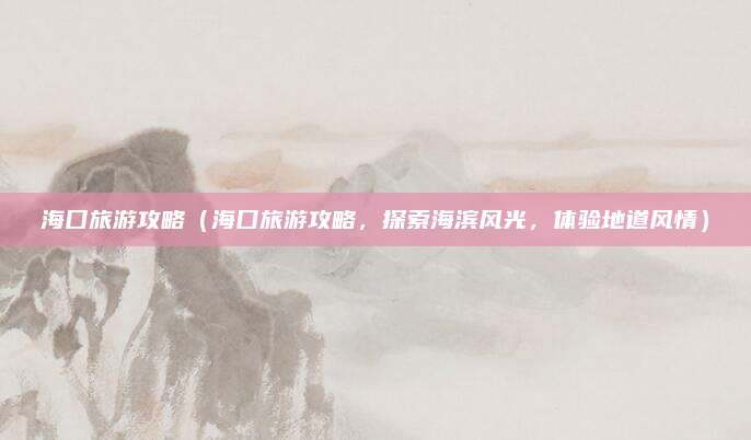 海囗旅游攻略(海囗旅游攻略,探索海滨风光,体验地道风情)
