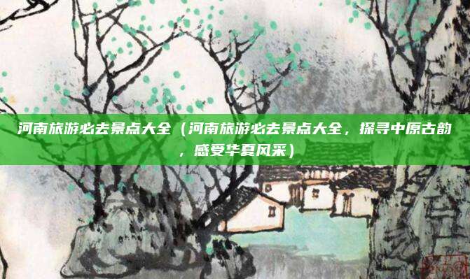 河南旅游必去景点大全（河南旅游必去景点大全，探寻中原古韵，感受华夏风采）