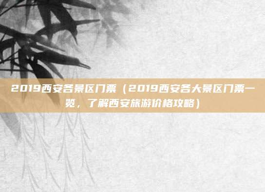 2019西安各景区门票（2019西安各大景区门票一览，了解西安旅游价格攻略）