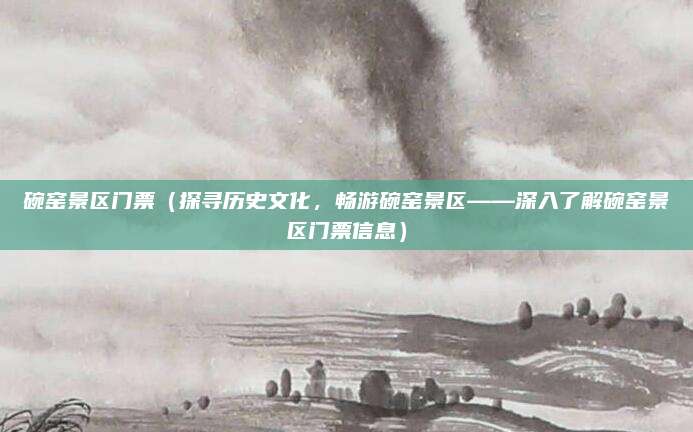 碗窑景区门票（探寻历史文化，畅游碗窑景区——深入了解碗窑景区门票信息）