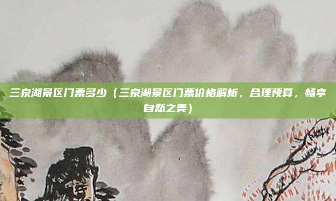 三泉湖景区门票多少（三泉湖景区门票价格解析，合理预算，畅享自然之美）