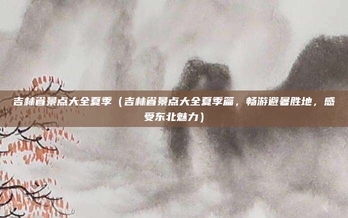 吉林省景点大全夏季(吉林省景点大全夏季篇,畅游避暑胜地,感受东北魅力)