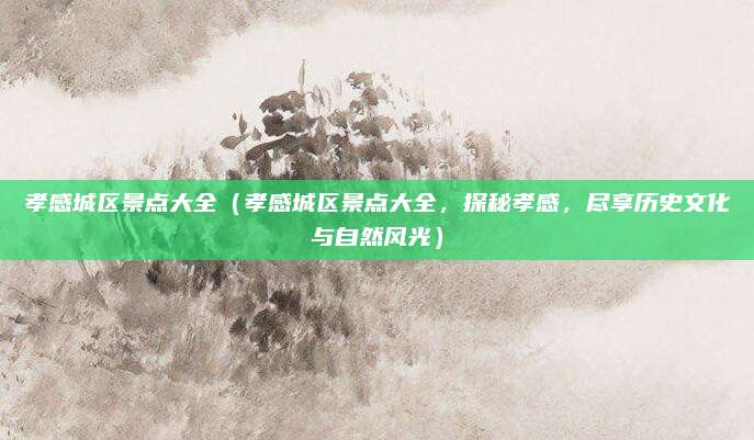 孝感城区景点大全(孝感城区景点大全,探秘孝感,尽享历史文化与自然风光)