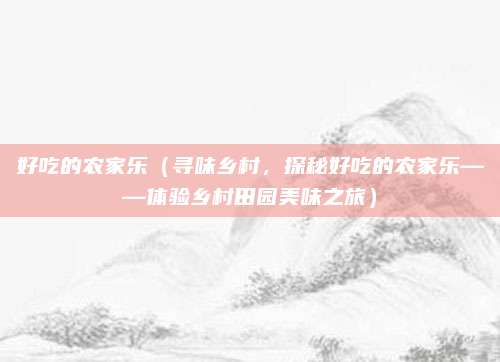 好吃的农家乐(寻味乡村,探秘好吃的农家乐——体验乡村田园美味之旅)