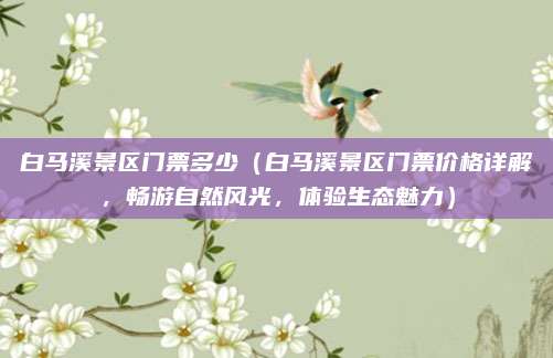 白马溪景区门票多少（白马溪景区门票价格详解，畅游自然风光，体验生态魅力）