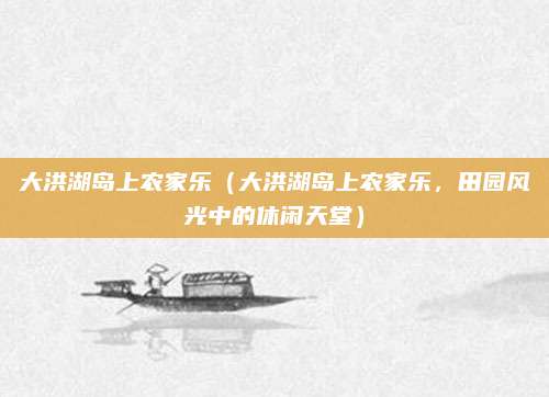 大洪湖岛上农家乐(大洪湖岛上农家乐,田园风光中的休闲天堂)