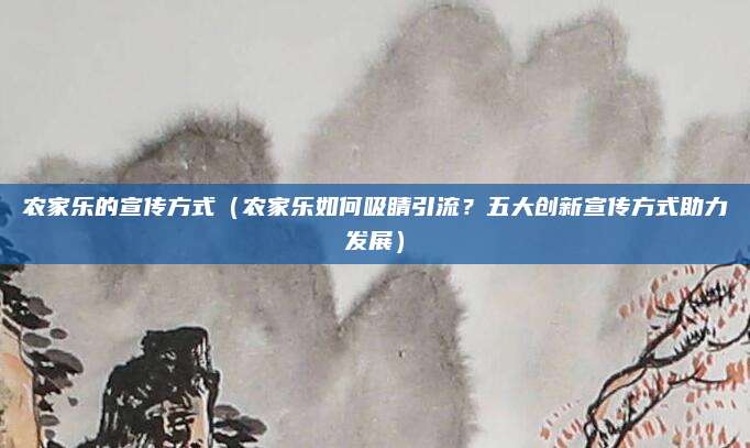 农家乐的宣传方式(农家乐如何吸睛引流?五大创新宣传方式助力发展)