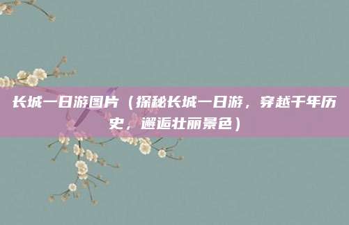 长城一日游图片(探秘长城一日游,穿越千年历史,邂逅壮丽景色)