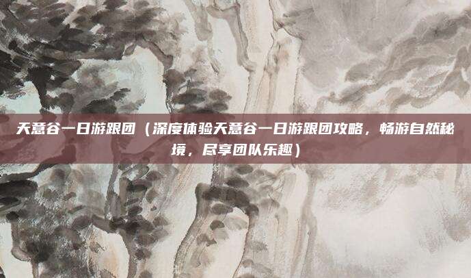 天意谷一日游跟团(深度体验天意谷一日游跟团攻略,畅游自然秘境,尽享团队乐趣)