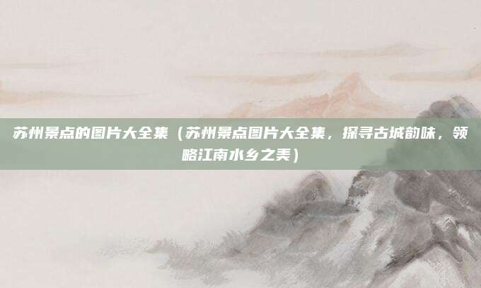 苏州景点的图片大全集(苏州景点图片大全集,探寻古城韵味,领略江南水乡之美)