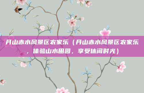 丹山赤水风景区农家乐(丹山赤水风景区农家乐,体验山水田园,享受休闲时光)