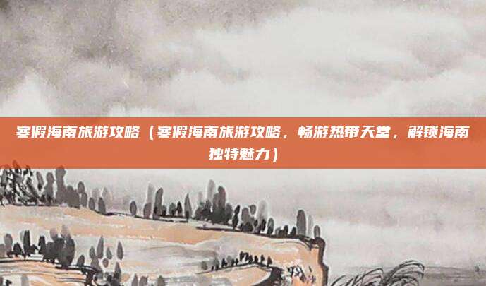 寒假海南旅游攻略（寒假海南旅游攻略，畅游热带天堂，解锁海南独特魅力）
