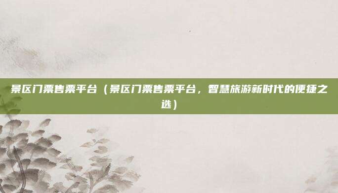 景区门票售票平台（景区门票售票平台，智慧旅游新时代的便捷之选）