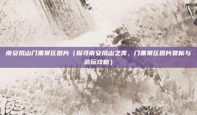 南安凤山门票景区图片(探寻南安凤山之美,门票景区图片赏析与游玩攻略)