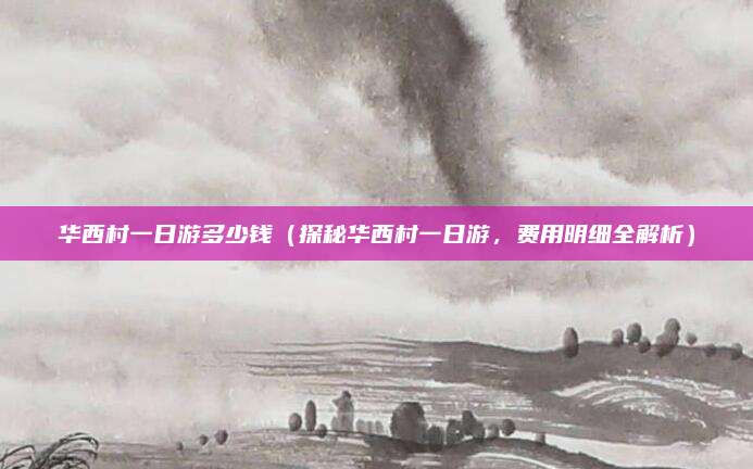 华西村一日游多少钱(探秘华西村一日游,费用明细全解析)