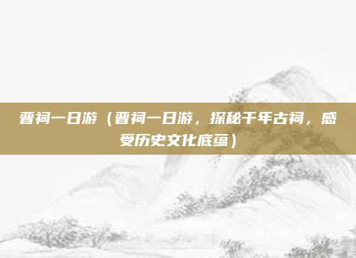晋祠一日游(晋祠一日游,探秘千年古祠,感受历史文化底蕴)