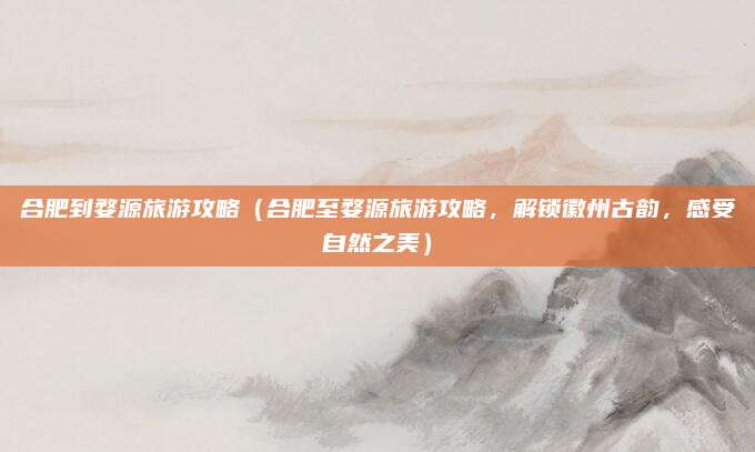 合肥到婺源旅游攻略(合肥至婺源旅游攻略,解锁徽州古韵,感受自然之美)