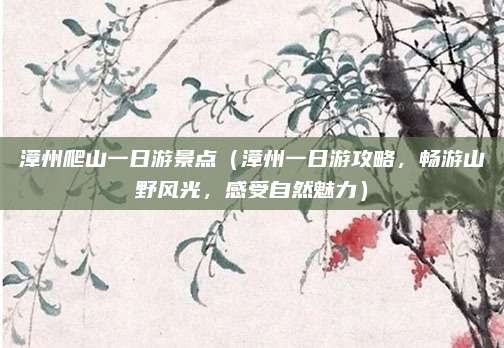 漳州爬山一日游景点（漳州一日游攻略，畅游山野风光，感受自然魅力）