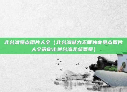北台湾景点图片大全(北台湾魅力无限独家景点图片大全带你走进台湾北部美景)