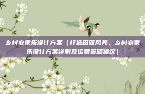 乡村农家乐设计方案(打造田园风光,乡村农家乐设计方案详解及运营策略建议)
