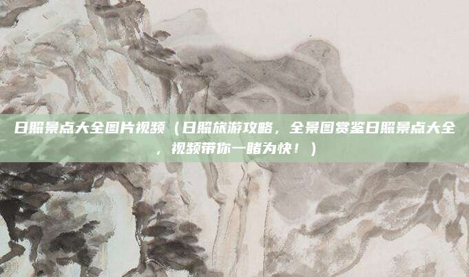 日照景点大全图片视频（日照旅游攻略，全景图赏鉴日照景点大全，视频带你一睹为快！）