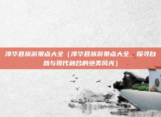 淳华县旅游景点大全(淳华县旅游景点大全,探寻自然与现代融合的绝美风光)