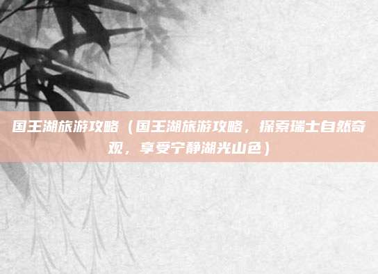 国王湖旅游攻略（国王湖旅游攻略，探索瑞士自然奇观，享受宁静湖光山色）