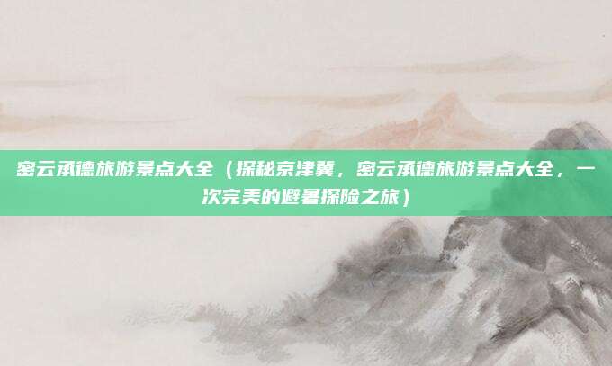 密云承德旅游景点大全(探秘京津冀,密云承德旅游景点大全,一次完美的避暑探险之旅)