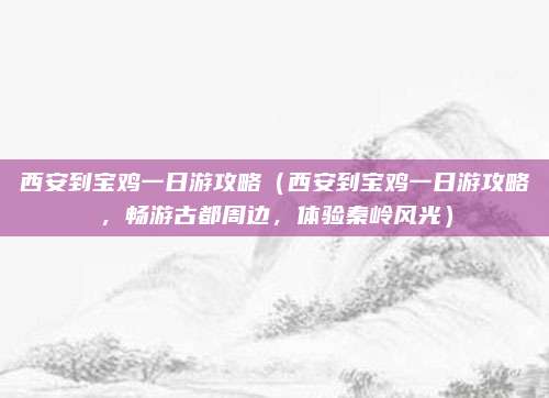 西安到宝鸡一日游攻略(西安到宝鸡一日游攻略,畅游古都周边,体验秦岭风光)